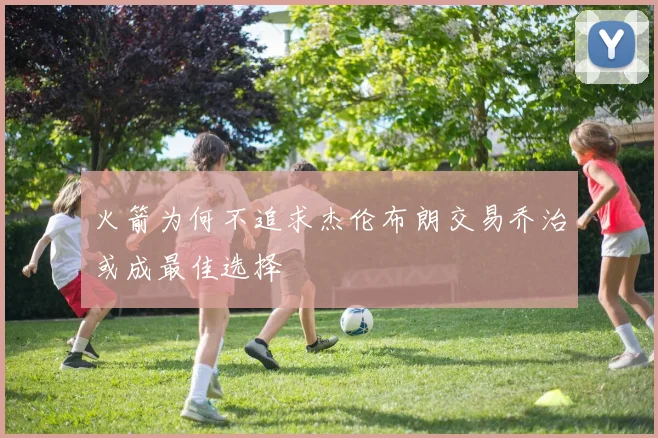 火箭为何不追求杰伦布朗交易乔治或成最佳选择