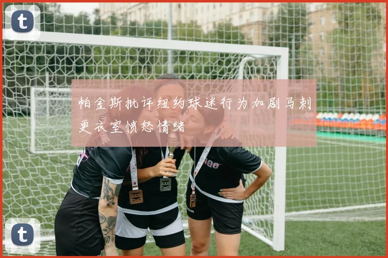 帕金斯批评纽约球迷行为加剧马刺更衣室愤怒情绪
