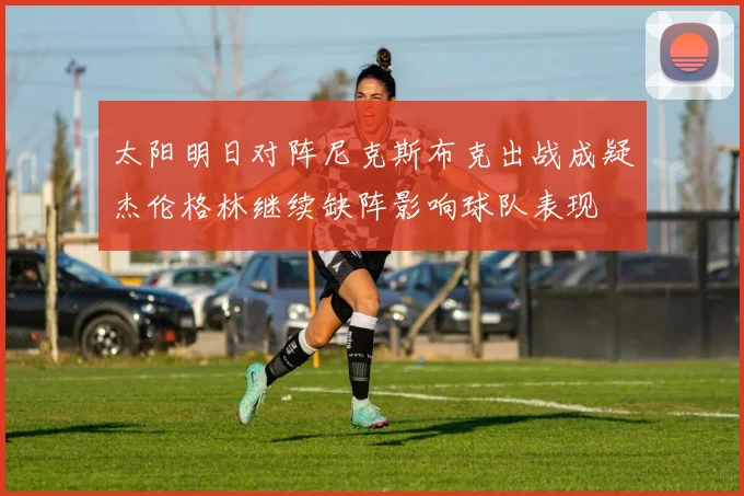 太阳明日对阵尼克斯布克出战成疑杰伦格林继续缺阵影响球队表现