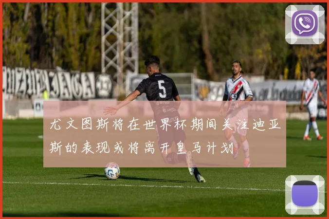 尤文图斯将在世界杯期间关注迪亚斯的表现或将离开皇马计划