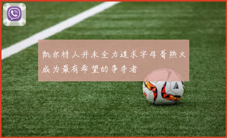 凯尔特人并未全力追求字母哥热火成为最有希望的争夺者