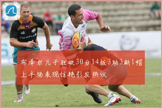 布泽尔儿子狂砍30分14板3助3断1帽上半场表现惊艳引发热议