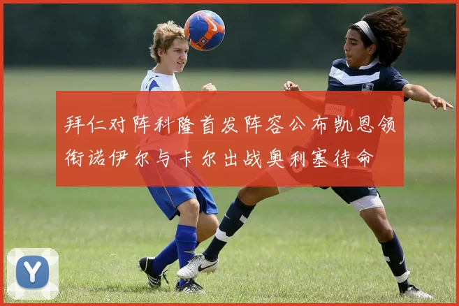 拜仁对阵科隆首发阵容公布凯恩领衔诺伊尔与卡尔出战奥利塞待命