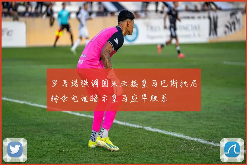 罗马诺强调国米未接皇马巴斯托尼转会电话暗示皇马应早联系