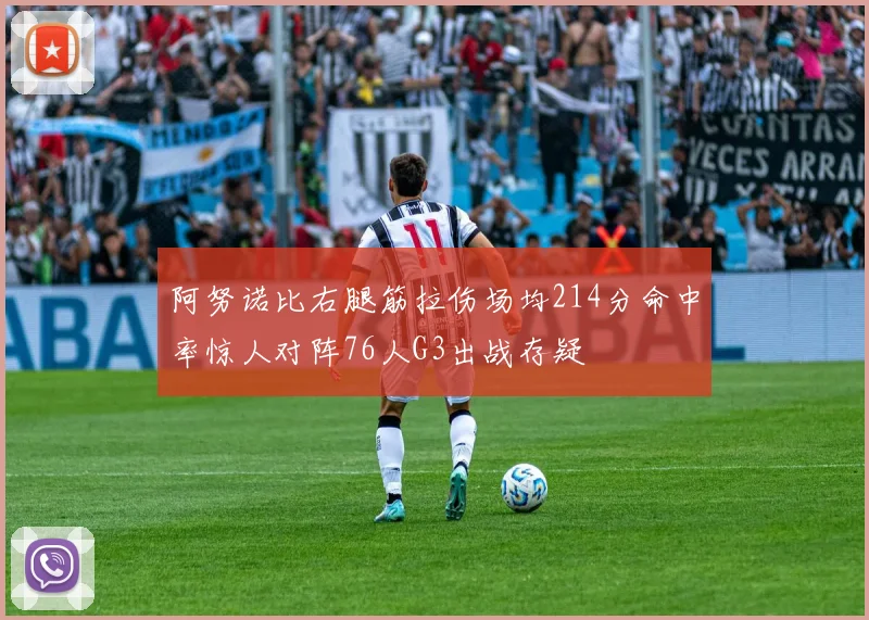 阿努诺比右腿筋拉伤场均214分命中率惊人对阵76人G3出战存疑
