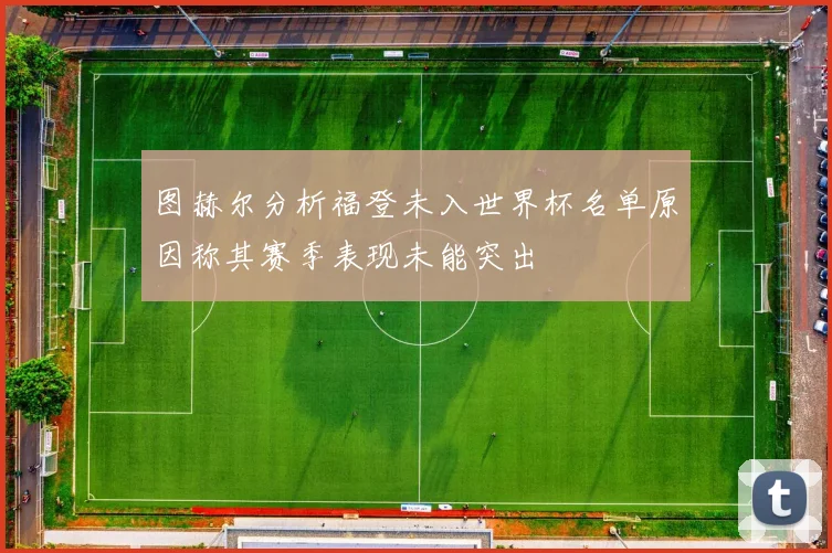 图赫尔分析福登未入世界杯名单原因称其赛季表现未能突出