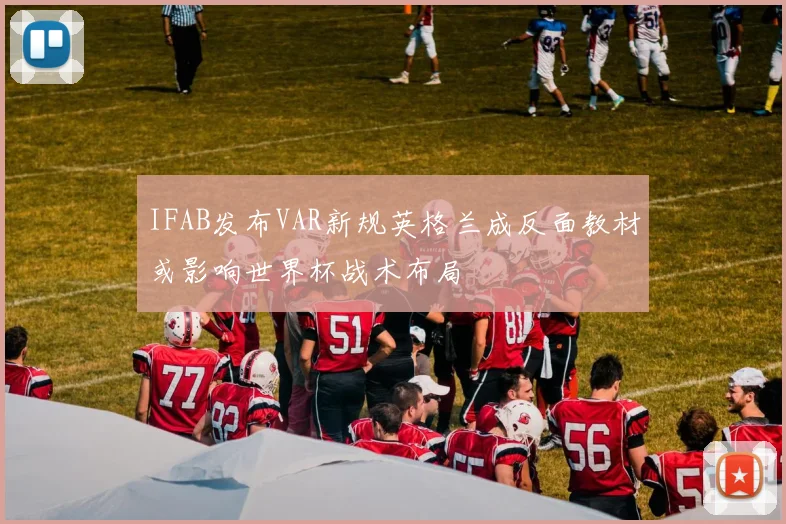 IFAB发布VAR新规英格兰成反面教材或影响世界杯战术布局