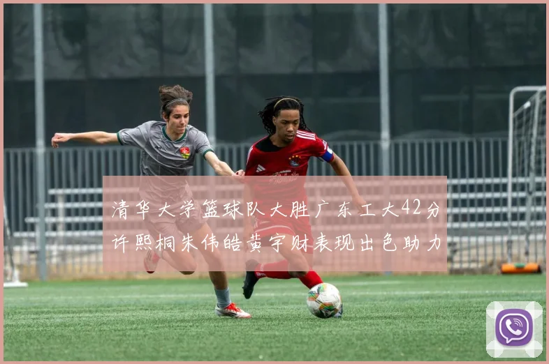 清华大学篮球队大胜广东工大42分许熙桐朱伟皓黄宇财表现出色助力胜利