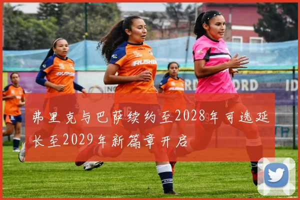 弗里克与巴萨续约至2028年可选延长至2029年新篇章开启