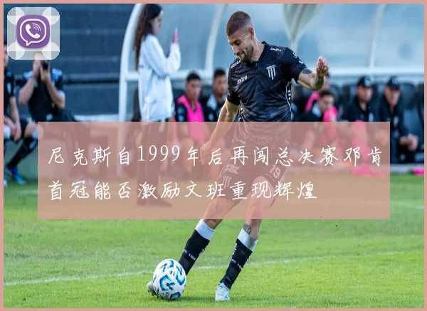 尼克斯自1999年后再闯总决赛邓肯首冠能否激励文班重现辉煌