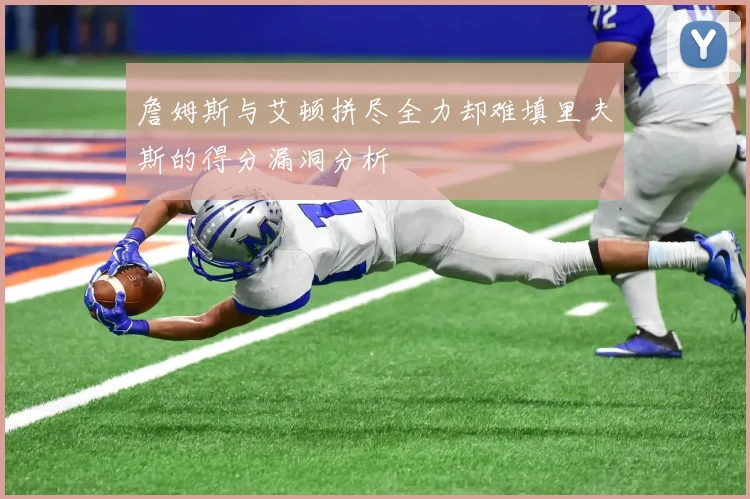 詹姆斯与艾顿拼尽全力却难填里夫斯的得分漏洞分析